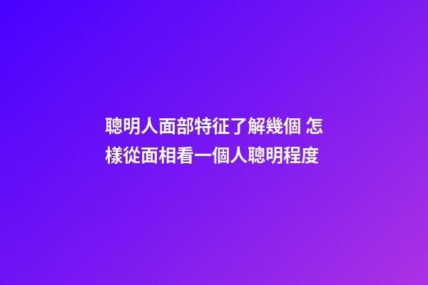 聰明人面部特征了解幾個 怎樣從面相看一個人聰明程度